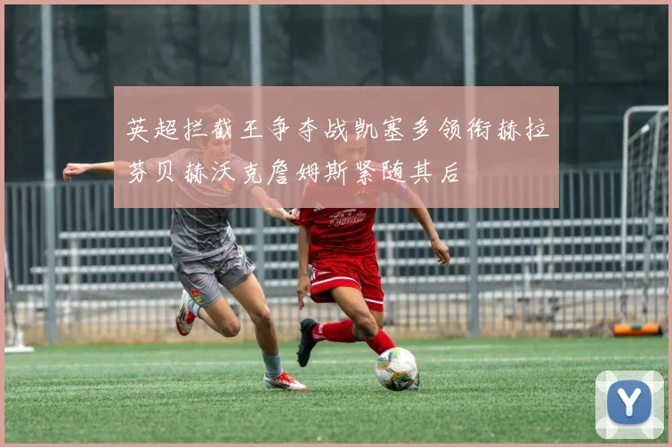 英超拦截王争夺战凯塞多领衔赫拉芬贝赫沃克詹姆斯紧随其后