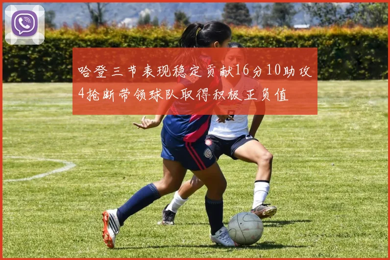 哈登三节表现稳定贡献16分10助攻4抢断带领球队取得积极正负值