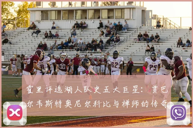 霍里评选湖人队史五大巨星：贾巴尔韦斯特奥尼尔科比与禅师的传奇之路